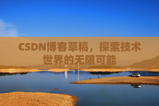 CSDN博客草稿,探索技术世界的无限可能 CSDN博客草稿,探索技术世界的无限可能
